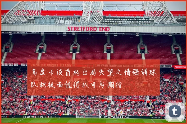 乌度卡谈首轮出局失望之情强调球队积极面值得认可与期待
