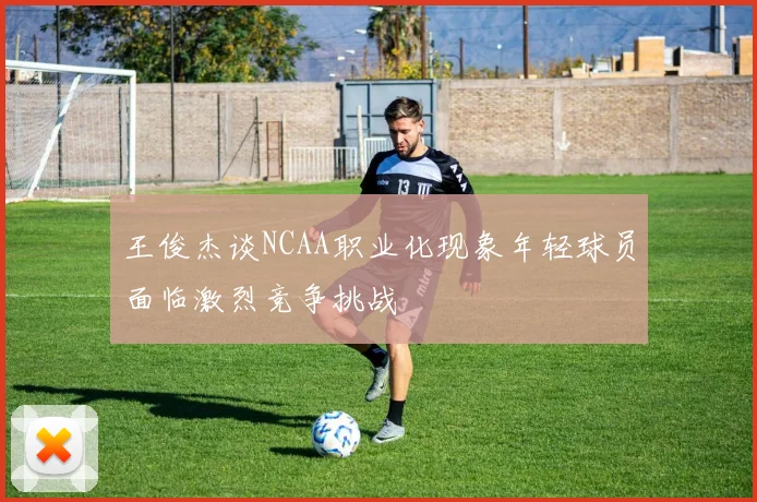 王俊杰谈NCAA职业化现象年轻球员面临激烈竞争挑战