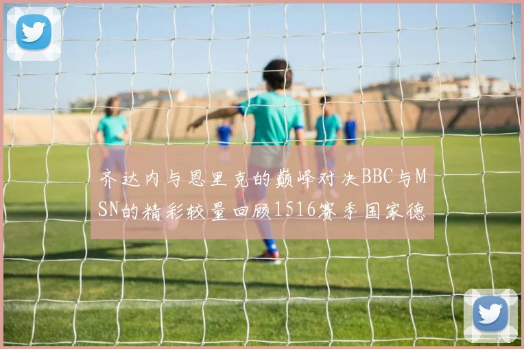 齐达内与恩里克的巅峰对决BBC与MSN的精彩较量回顾1516赛季国家德比