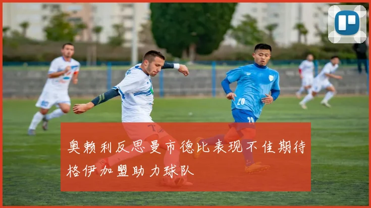 奥赖利反思曼市德比表现不佳期待格伊加盟助力球队