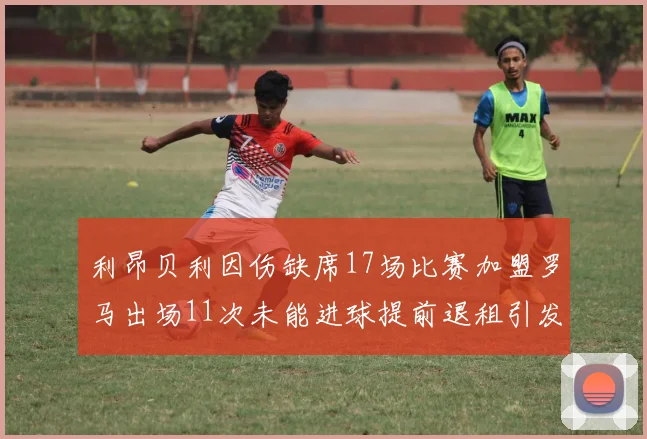 利昂贝利因伤缺席17场比赛加盟罗马出场11次未能进球提前退租引发关注