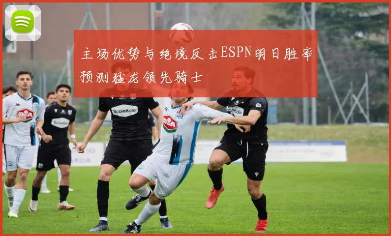 主场优势与绝境反击ESPN明日胜率预测猛龙领先骑士