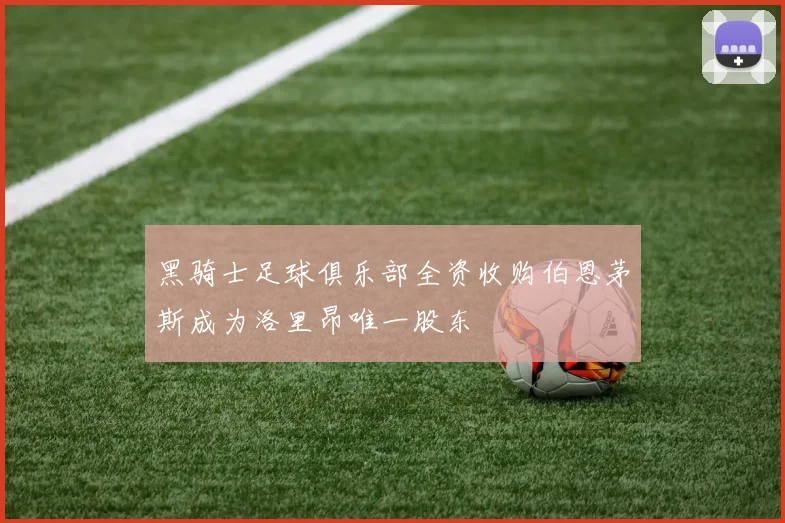 黑骑士足球俱乐部全资收购伯恩茅斯成为洛里昂唯一股东