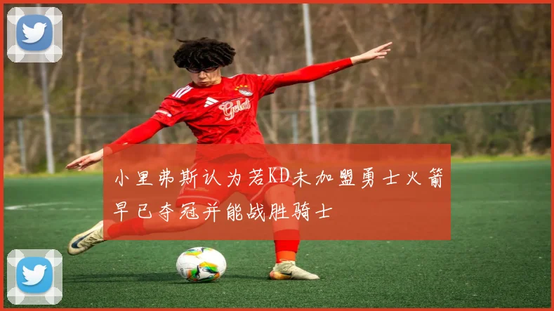 小里弗斯认为若KD未加盟勇士火箭早已夺冠并能战胜骑士