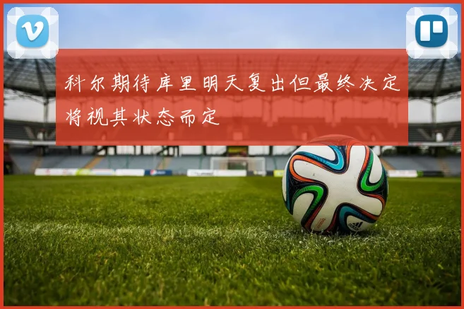 科尔期待库里明天复出但最终决定将视其状态而定