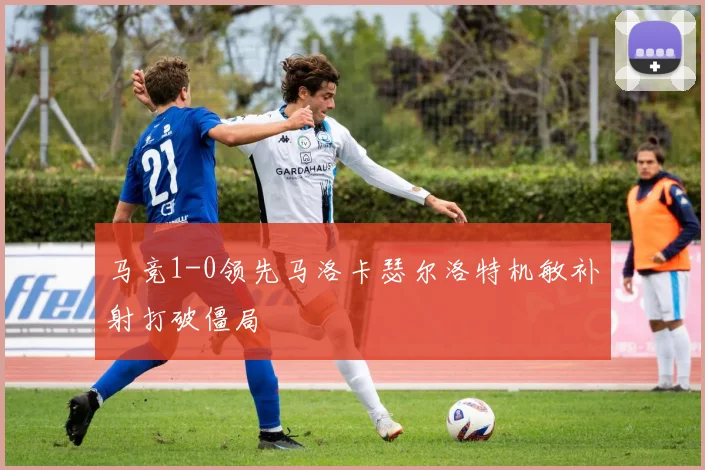马竞1-0领先马洛卡瑟尔洛特机敏补射打破僵局