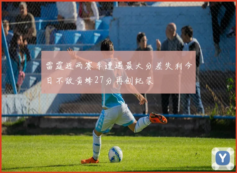 雷霆近两赛季遭遇最大分差失利今日不敌黄蜂27分再创纪录