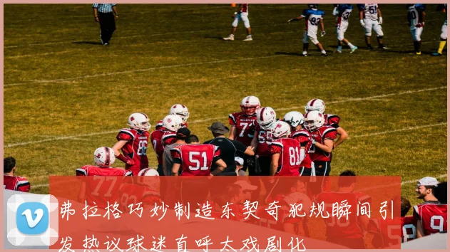 弗拉格巧妙制造东契奇犯规瞬间引发热议球迷直呼太戏剧化