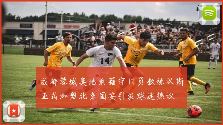 成都蓉城奥地利籍守门员教练汉斯正式加盟北京国安引发球迷热议