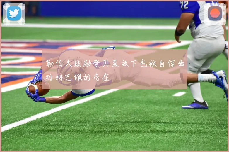 勒伯夫鼓励登贝莱放下包袱自信面对姆巴佩的存在