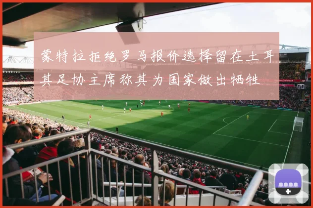蒙特拉拒绝罗马报价选择留在土耳其足协主席称其为国家做出牺牲