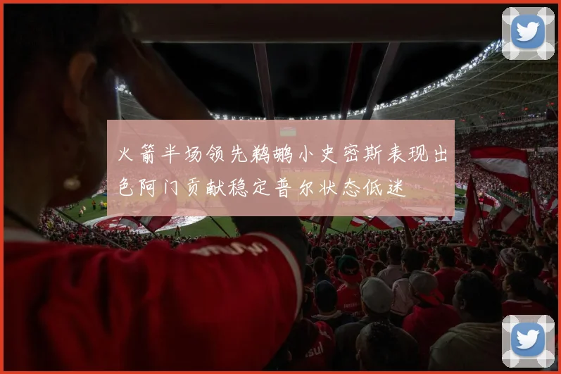 火箭半场领先鹈鹕小史密斯表现出色阿门贡献稳定普尔状态低迷