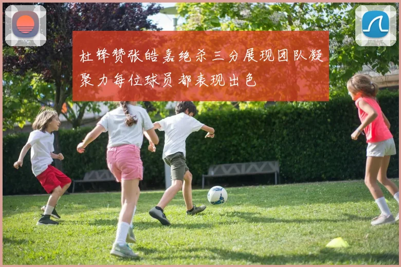 杜锋赞张皓嘉绝杀三分展现团队凝聚力每位球员都表现出色